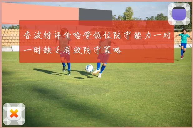 香波特评价哈登低位防守能力一对一时缺乏有效防守策略