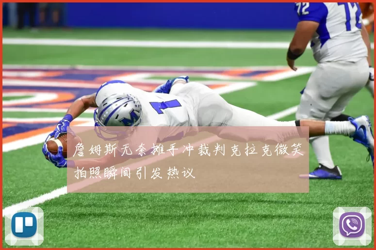 詹姆斯无奈摊手冲裁判克拉克微笑拍照瞬间引发热议