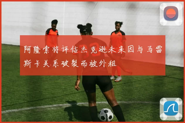 阿隆索将评估杰克逊未来因与马雷斯卡关系破裂而被外租