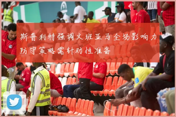 斯普利特强调文班亚马全场影响力防守策略需针对性准备