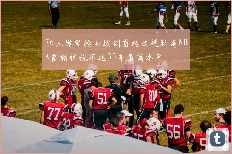 76人绿军抢七战创首轮收视新高NBA首轮收视率达33年最高水平