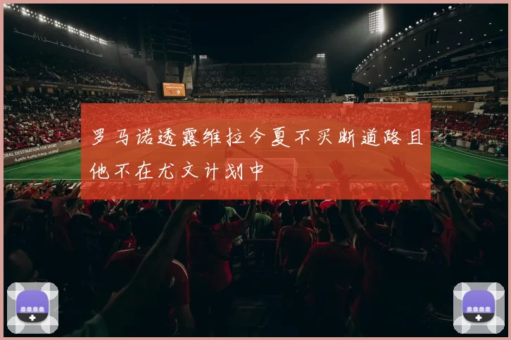 罗马诺透露维拉今夏不买断道路且他不在尤文计划中
