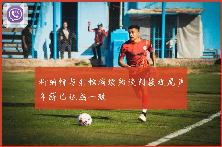 科纳特与利物浦续约谈判接近尾声年薪已达成一致