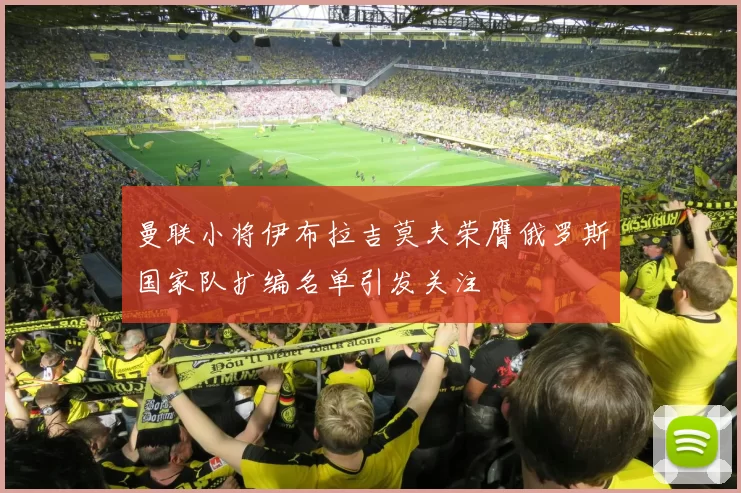 曼联小将伊布拉吉莫夫荣膺俄罗斯国家队扩编名单引发关注