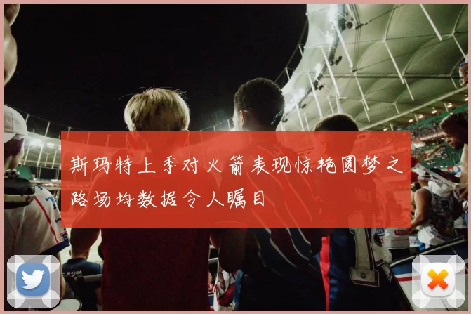 斯玛特上季对火箭表现惊艳圆梦之路场均数据令人瞩目