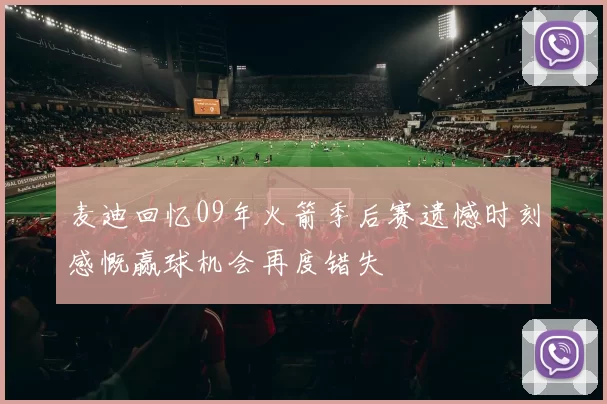麦迪回忆09年火箭季后赛遗憾时刻感慨赢球机会再度错失
