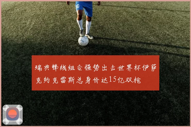 瑞典锋线组合强势出击世界杯伊萨克约克雷斯总身价达15亿双枪