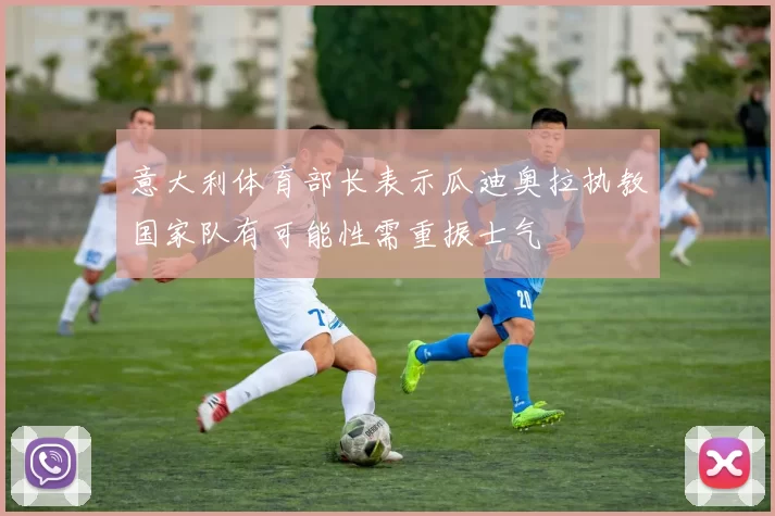 意大利体育部长表示瓜迪奥拉执教国家队有可能性需重振士气