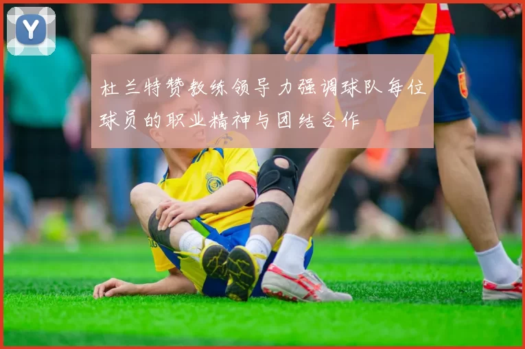 杜兰特赞教练领导力强调球队每位球员的职业精神与团结合作