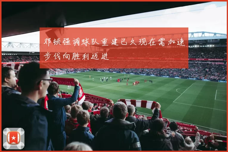 邓顿强调球队重建已久现在需加速步伐向胜利迈进