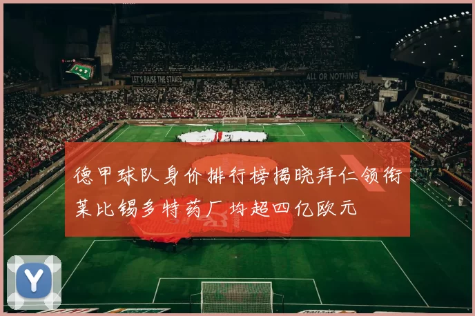 德甲球队身价排行榜揭晓拜仁领衔莱比锡多特药厂均超四亿欧元