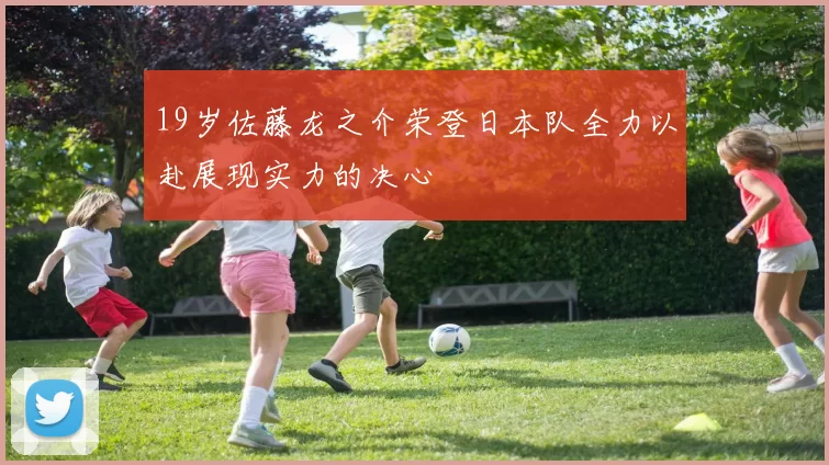 19岁佐藤龙之介荣登日本队全力以赴展现实力的决心